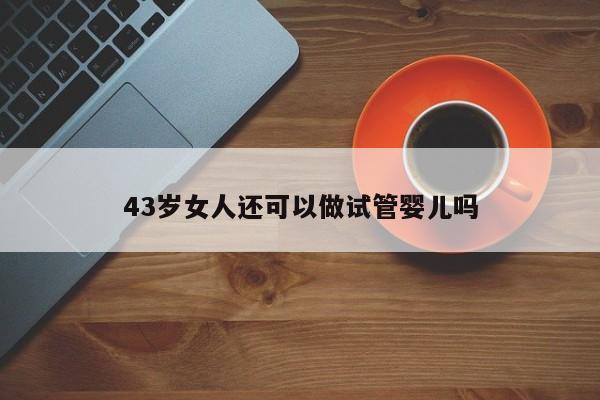 43岁女人还可以做试管婴儿吗