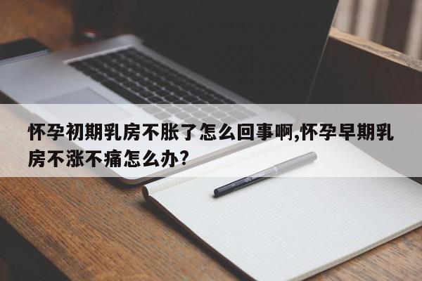 怀孕初期乳房不胀了怎么回事啊,怀孕早期乳房不涨不痛怎么办?