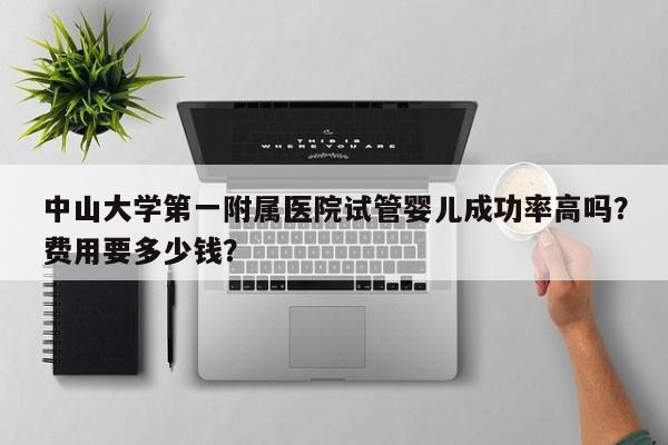 中山大学第一附属医院试管婴儿成功率高吗？费用要多少钱？