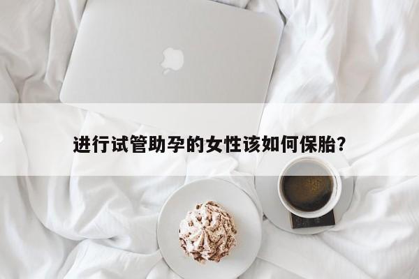 进行试管助孕的女性该如何保胎？
