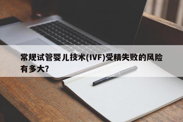 常规试管婴儿技术(IVF)受精失败的风险有多大？