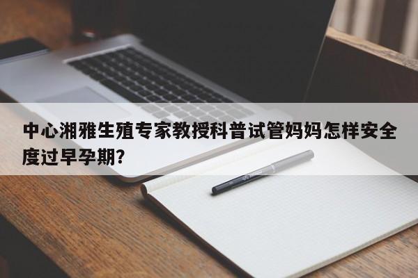 中心湘雅生殖专家教授科普试管妈妈怎样安全度过早孕期？