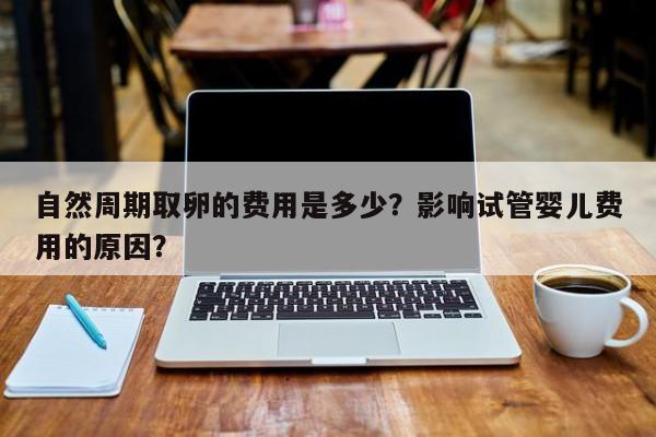 自然周期取卵的费用是多少？影响试管婴儿费用的原因？