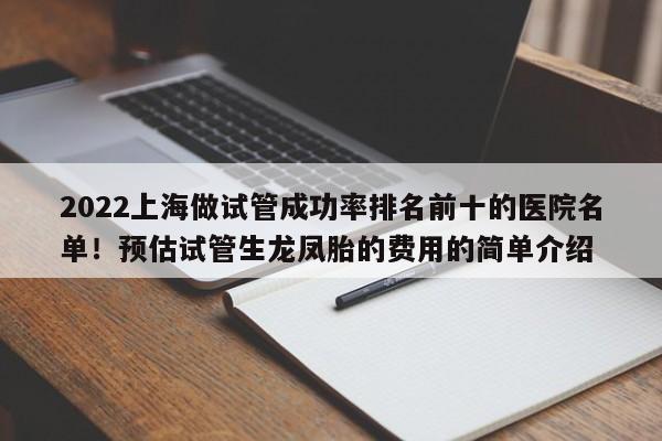 2022上海做试管成功率排名前十的医院名单！预估试管生龙凤胎的费用的简单介绍