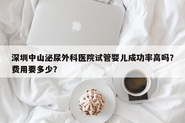 深圳中山泌尿外科医院试管婴儿成功率高吗？费用要多少？