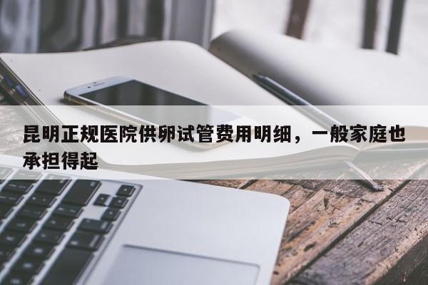 昆明正规医院供卵试管费用明细，一般家庭也承担得起