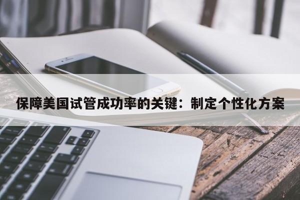 保障美国试管成功率的关键：制定个性化方案