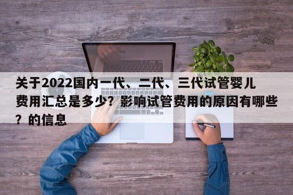 关于2022国内一代、二代、三代试管婴儿费用汇总是多少？影响试管费用的原因有哪些？的信息