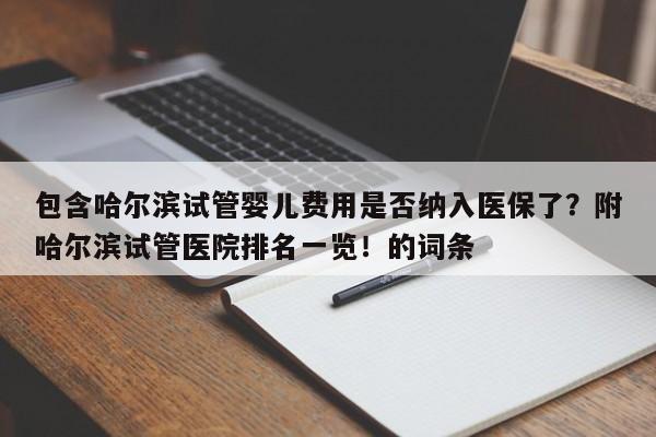包含哈尔滨试管婴儿费用是否纳入医保了？附哈尔滨试管医院排名一览！的词条