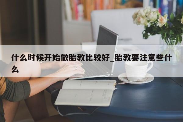 什么时候开始做胎教比较好_胎教要注意些什么