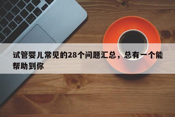 试管婴儿常见的28个问题汇总，总有一个能帮助到你