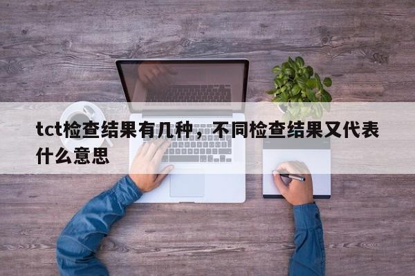 tct检查结果有几种，不同检查结果又代表什么意思
