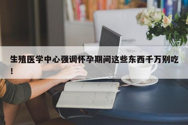 生殖医学中心强调怀孕期间这些东西千万别吃！