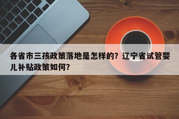 各省市三孩政策落地是怎样的？辽宁省试管婴儿补贴政策如何？