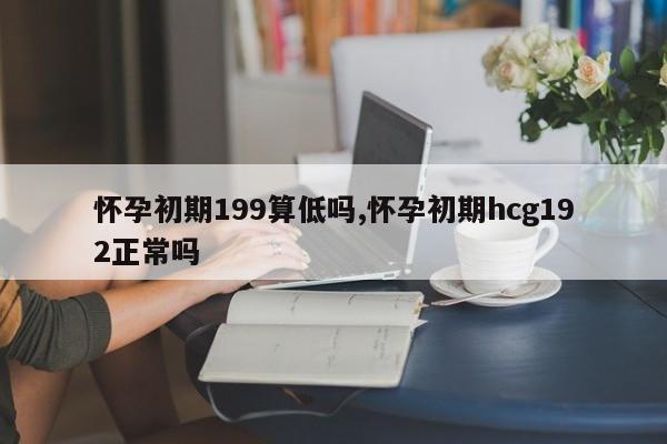 怀孕初期199算低吗,怀孕初期hcg192正常吗