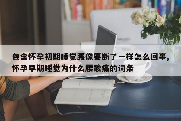 包含怀孕初期睡觉腰像要断了一样怎么回事,怀孕早期睡觉为什么腰酸痛的词条