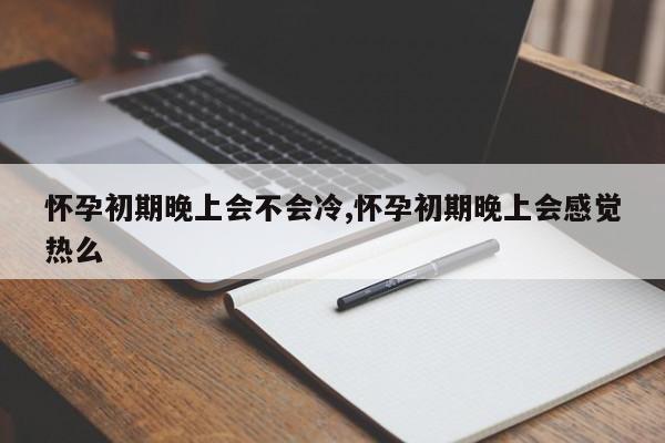 怀孕初期晚上会不会冷,怀孕初期晚上会感觉热么