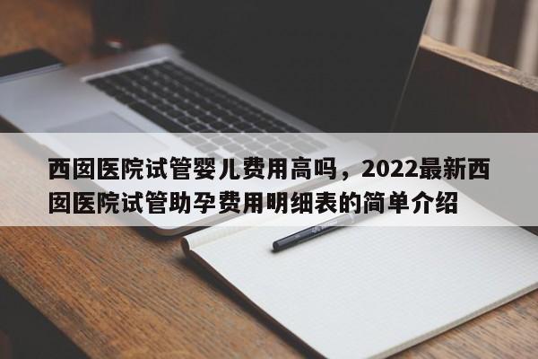 西囡医院试管婴儿费用高吗，2022最新西囡医院试管助孕费用明细表的简单介绍