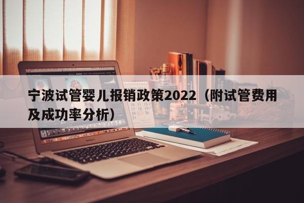 宁波试管婴儿报销政策2022（附试管费用及成功率分析）