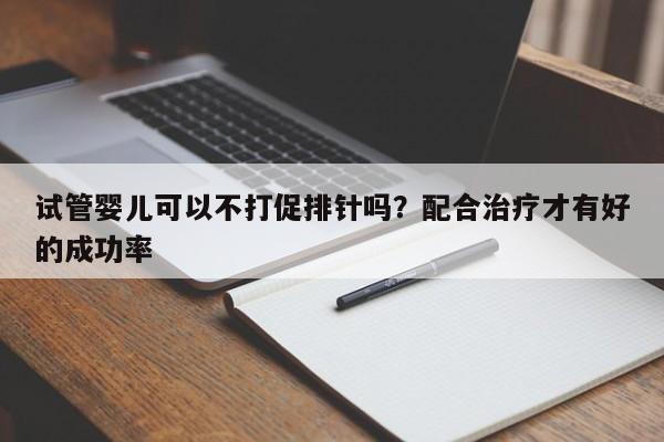 试管婴儿可以不打促排针吗？配合治疗才有好的成功率