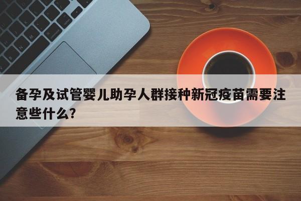 备孕及试管婴儿助孕人群接种新冠疫苗需要注意些什么？