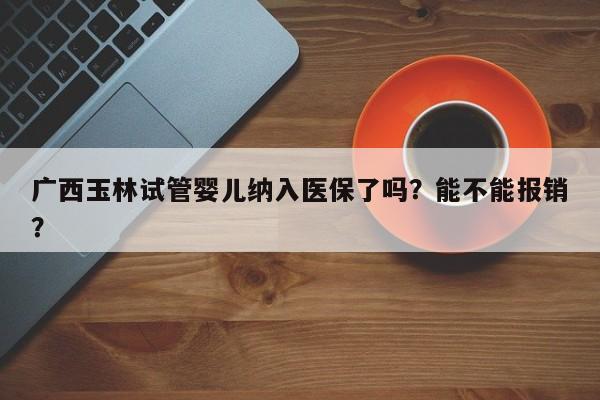 广西玉林试管婴儿纳入医保了吗？能不能报销？