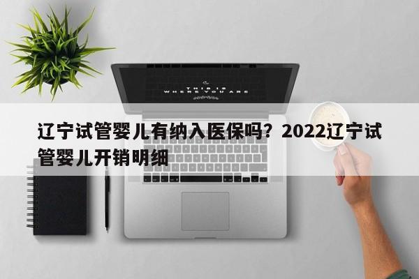 辽宁试管婴儿有纳入医保吗？2022辽宁试管婴儿开销明细