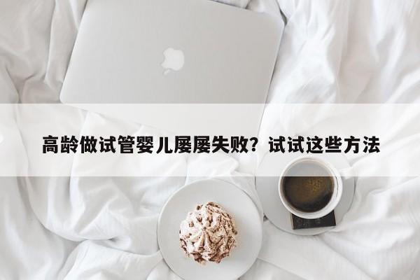高龄做试管婴儿屡屡失败？试试这些方法