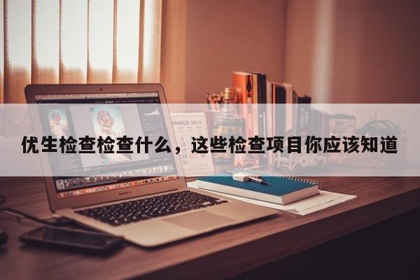 优生检查检查什么，这些检查项目你应该知道
