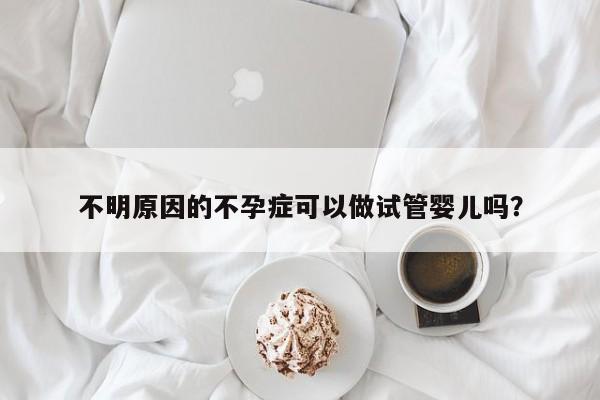 不明原因的不孕症可以做试管婴儿吗？