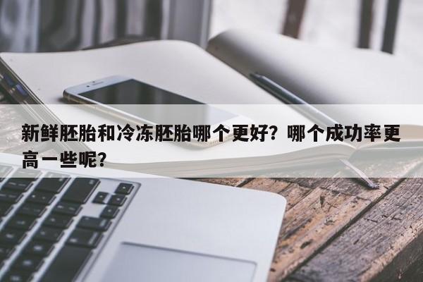 新鲜胚胎和冷冻胚胎哪个更好？哪个成功率更高一些呢？