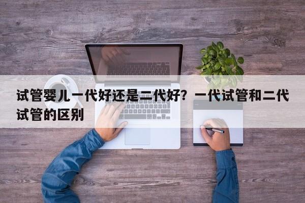 试管婴儿一代好还是二代好？一代试管和二代试管的区别