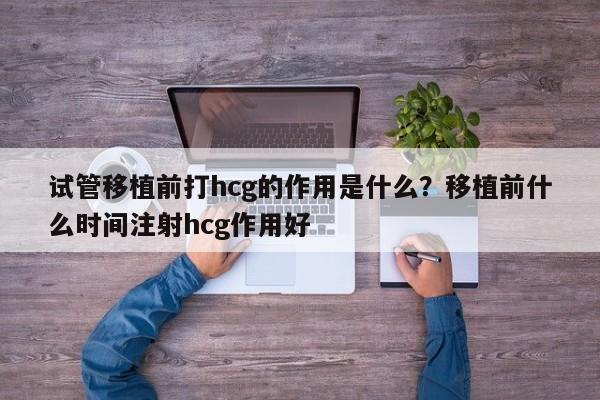 试管移植前打hcg的作用是什么？移植前什么时间注射hcg作用好