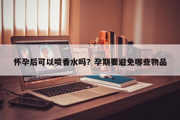 怀孕后可以喷香水吗？孕期要避免哪些物品