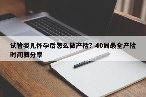 试管婴儿怀孕后怎么做产检？40周最全产检时间表分享