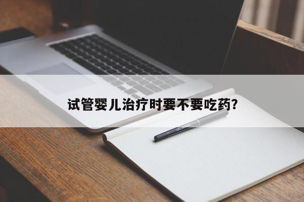 试管婴儿治疗时要不要吃药？